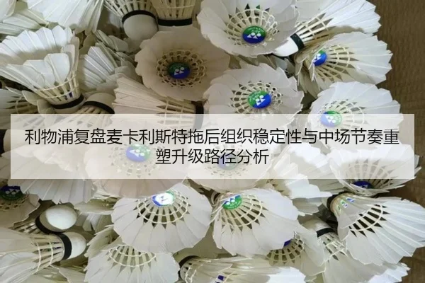 利物浦复盘麦卡利斯特拖后组织稳定性与中场节奏重塑升级路径分析