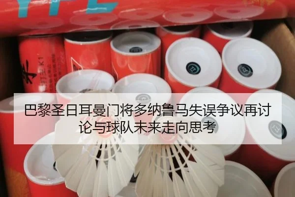 巴黎圣日耳曼门将多纳鲁马失误争议再讨论与球队未来走向思考