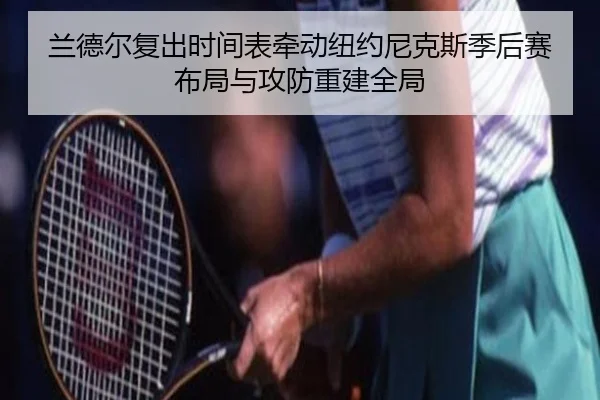 兰德尔复出时间表牵动纽约尼克斯季后赛布局与攻防重建全局（pg）