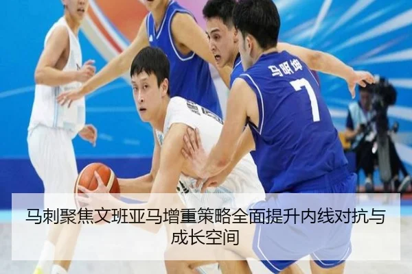 马刺聚焦文班亚马增重策略全面提升内线对抗与成长空间（pg）