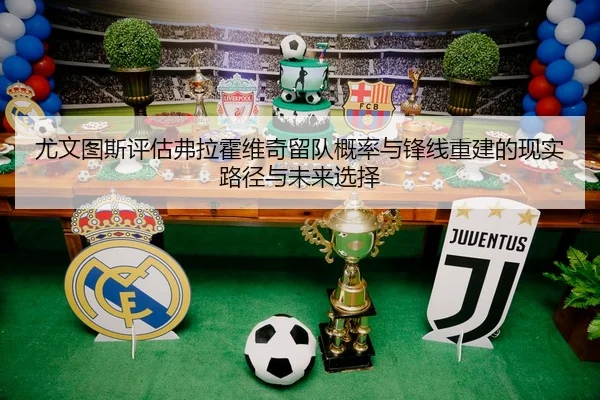 尤文图斯评估弗拉霍维奇留队概率与锋线重建的现实路径与未来选择