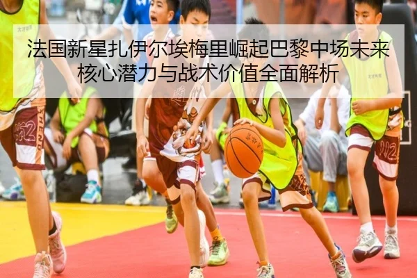 法国新星扎伊尔埃梅里崛起巴黎中场未来核心潜力与战术价值全面解析（pg）