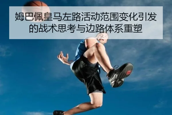 姆巴佩皇马左路活动范围变化引发的战术思考与边路体系重塑（pg）
