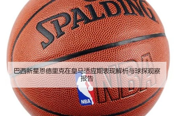 巴西新星恩德里克在皇马适应期表现解析与球探观察报告（pg）
