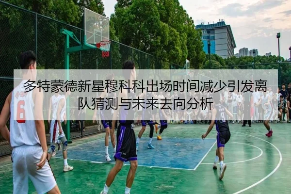 多特蒙德新星穆科科出场时间减少引发离队猜测与未来去向分析（pg）