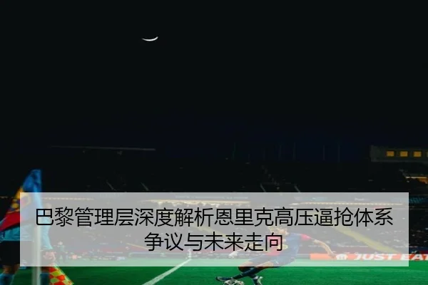 巴黎管理层深度解析恩里克高压逼抢体系争议与未来走向（pg）