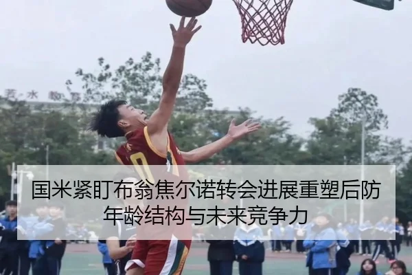 国米紧盯布翁焦尔诺转会进展重塑后防年龄结构与未来竞争力（pg）