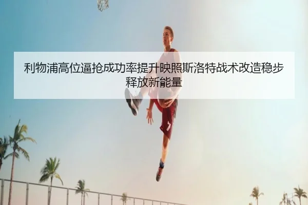 利物浦高位逼抢成功率提升映照斯洛特战术改造稳步释放新能量（pg）